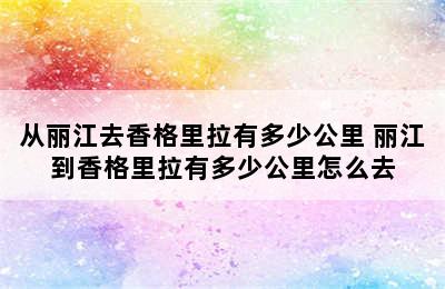 从丽江去香格里拉有多少公里 丽江到香格里拉有多少公里怎么去